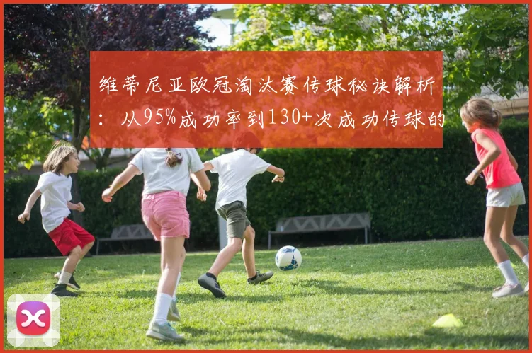 维蒂尼亚欧冠淘汰赛传球秘诀解析:从95%成功率到130+次成功传球的实战指南