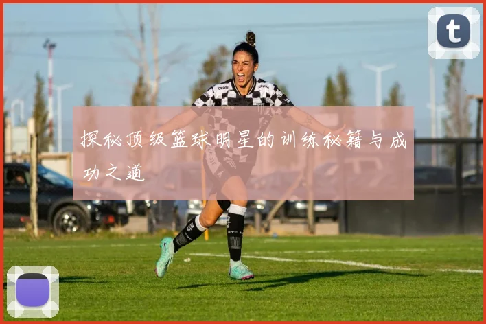 探秘顶级篮球明星的训练秘籍与成功之道