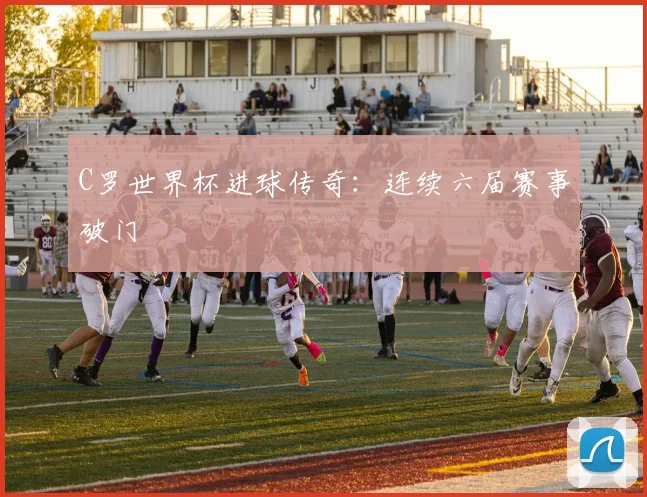 C罗世界杯进球传奇：连续六届赛事破门