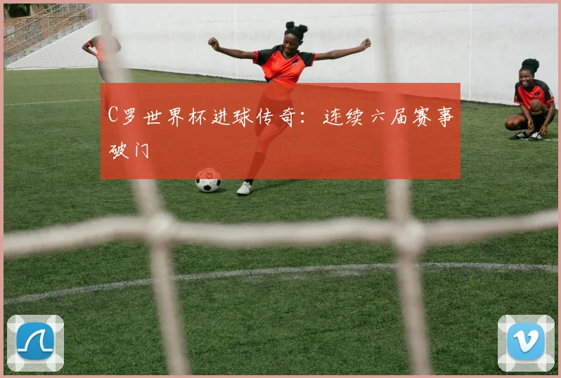 C罗世界杯进球传奇:连续六届赛事破门