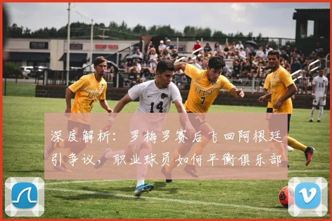 深度解析：罗梅罗赛后飞回阿根廷引争议，职业球员如何平衡俱乐部与国家情感？