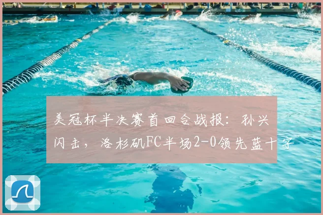 美冠杯半决赛首回合战报：孙兴慜闪击，洛杉矶FC半场2-0领先蓝十字，晋级形势如何？