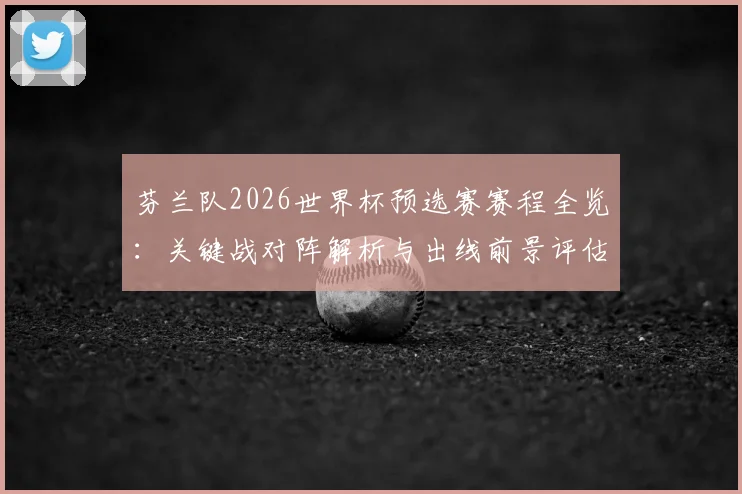 芬兰队2026世界杯预选赛赛程全览:关键战对阵解析与出线前景评估