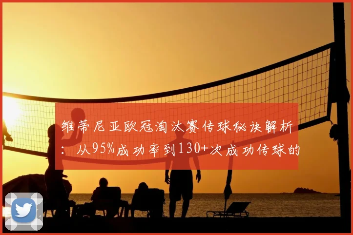 维蒂尼亚欧冠淘汰赛传球秘诀解析：从95%成功率到130+次成功传球的实战指南