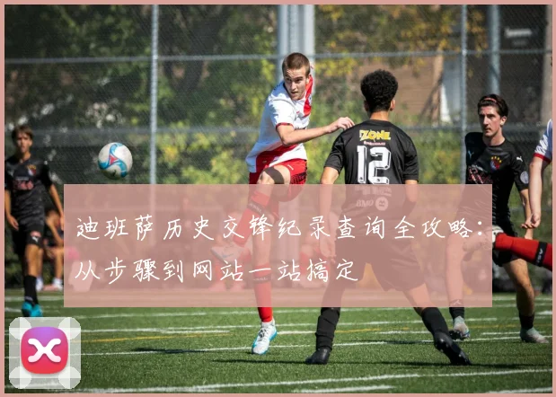迪班萨历史交锋纪录查询全攻略：从步骤到网站一站搞定
