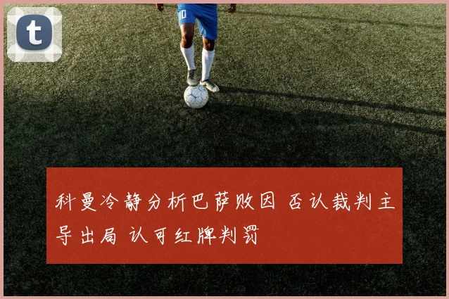 科曼冷静分析巴萨败因 否认裁判主导出局 认可红牌判罚