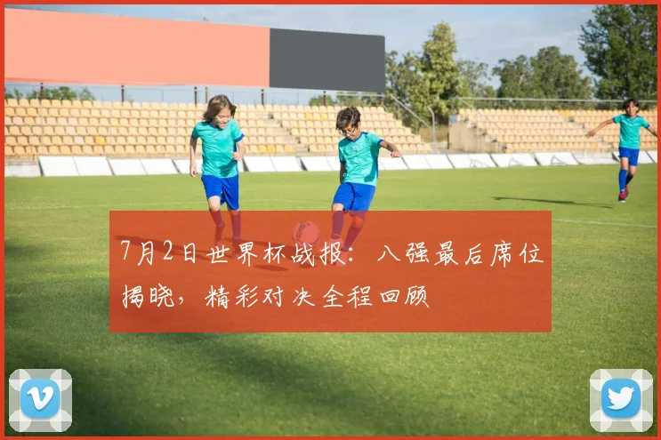 7月2日世界杯战报:八强最后席位揭晓,精彩对决全程回顾