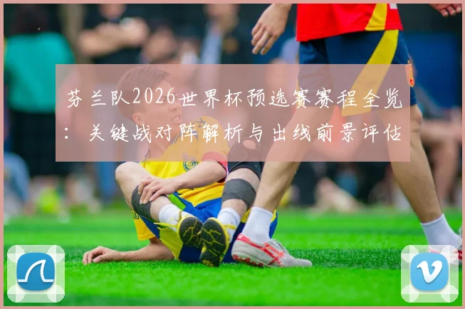 芬兰队2026世界杯预选赛赛程全览：关键战对阵解析与出线前景评估